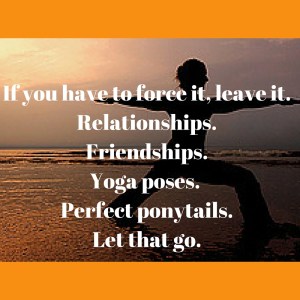 If you have to force it, leave it.Relationships.Friendships.Yoga poses. Perfect ponytails.Let that go.