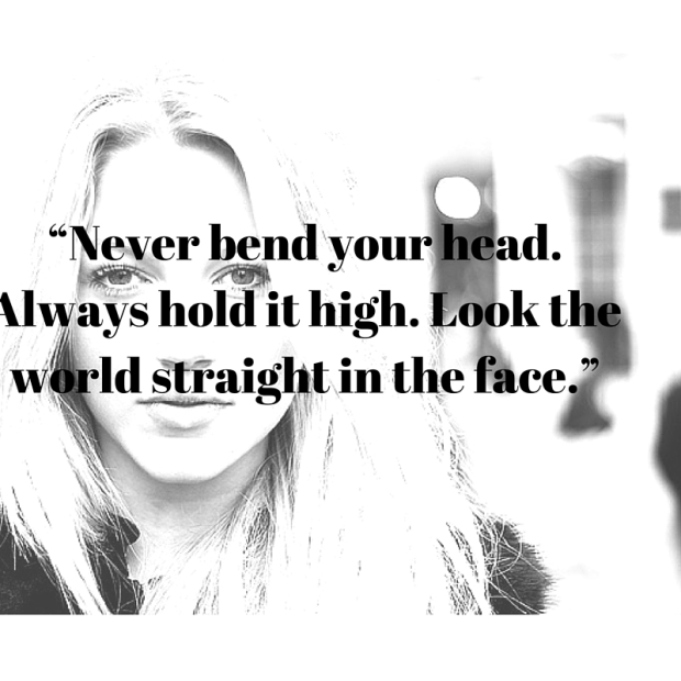 “Never bend your head. Always hold it high. Look the world straight in the face.”