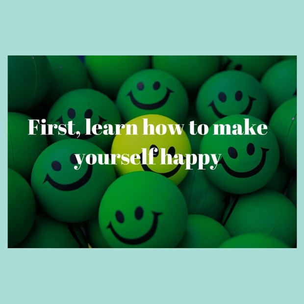 First, learn how to make yourself happy