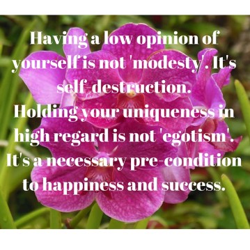Having a low opinion of yourself if not 'modesty'. It's self-destruction.Holding your uniqueness in high regard is not 'egotism'. It's a necessary pre-condition to happiness and success.