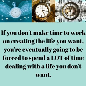 If you don't make time to work on creating the life you want, you're eventually going to be forced to spend a LOT of time dealing with a life you don't want. (1)