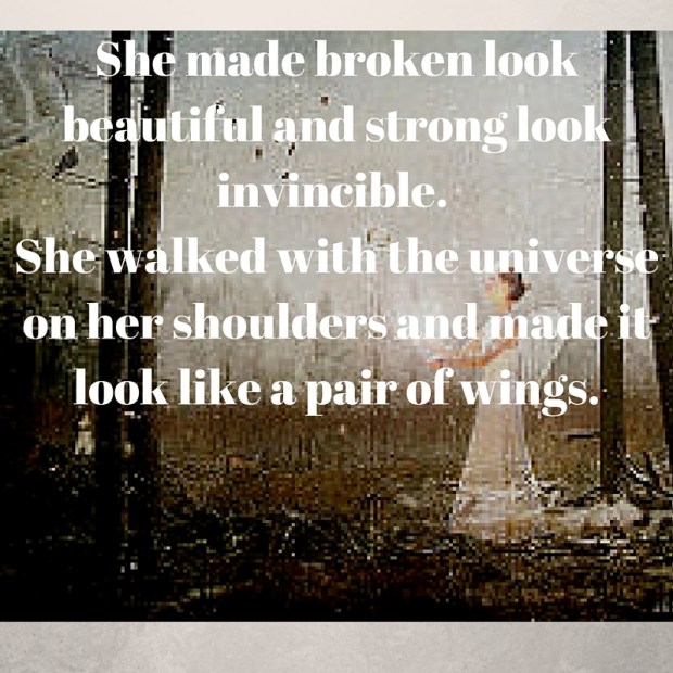 She made broken look beautiful and strong look invincible. She walked with the universe on her shoulders and made it look like a pair of wings.
