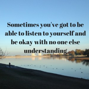 Sometimes you've got to be able to listen to yourself and be okay with no one else understanding
