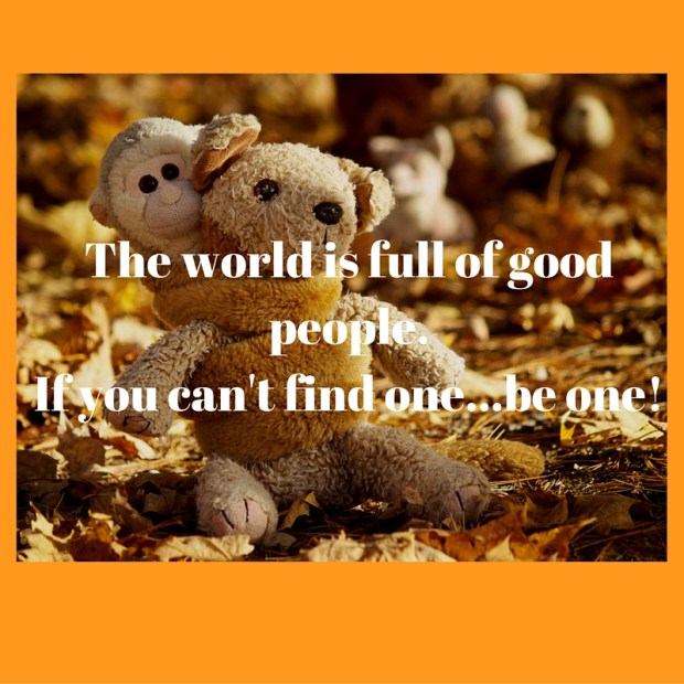The world is full of good people.If you can't find one...be one!