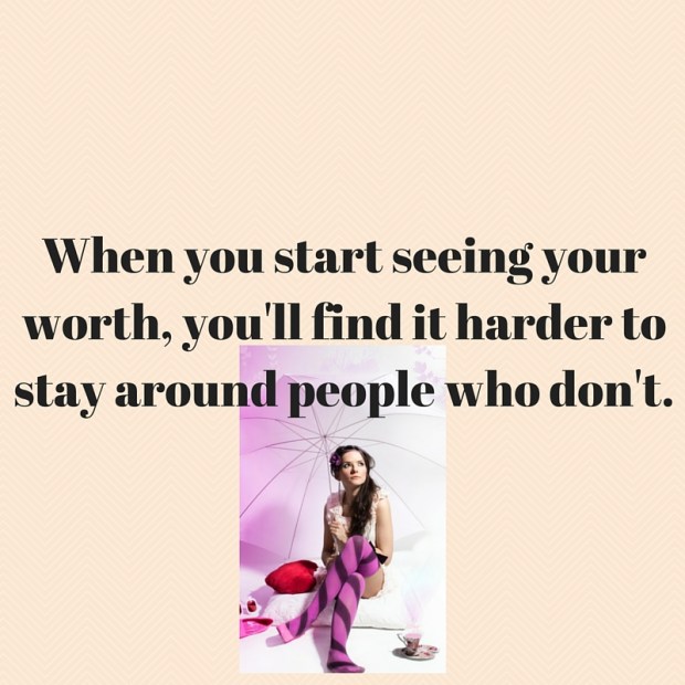 When you start seeing your worth, you'll find it harder to stay around people who don't.
