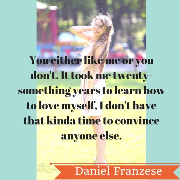 You either like me or you don't. It took me twenty-something years to learn how to love myself, I don't have that kinda time to convince anyone else.