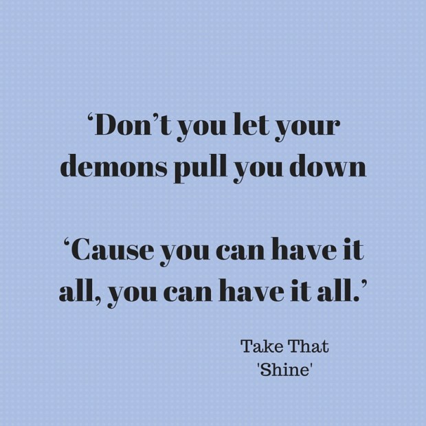 ‘Don’t you let your demons pull you down‘Cause you can have it all, you can have it all.’