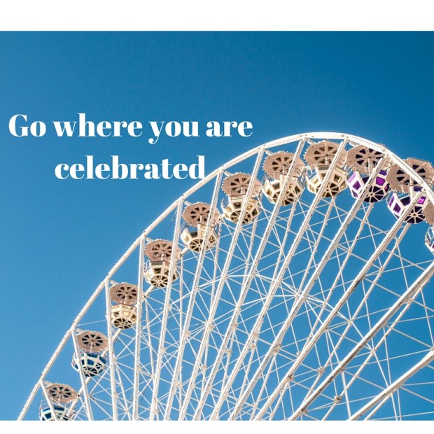 Go where you are celebrated