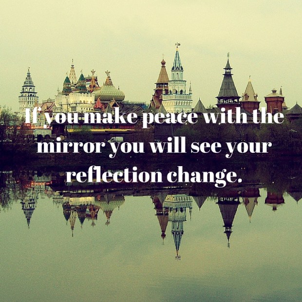 If you make peace with the mirror you will see your reflection change.
