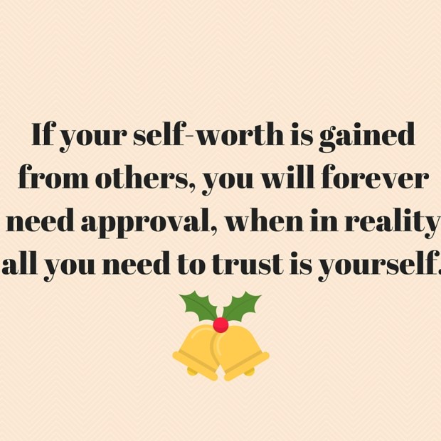 If your self-worth is gained from others, you will forever need approval, when in reality all you need to trust is yourself.