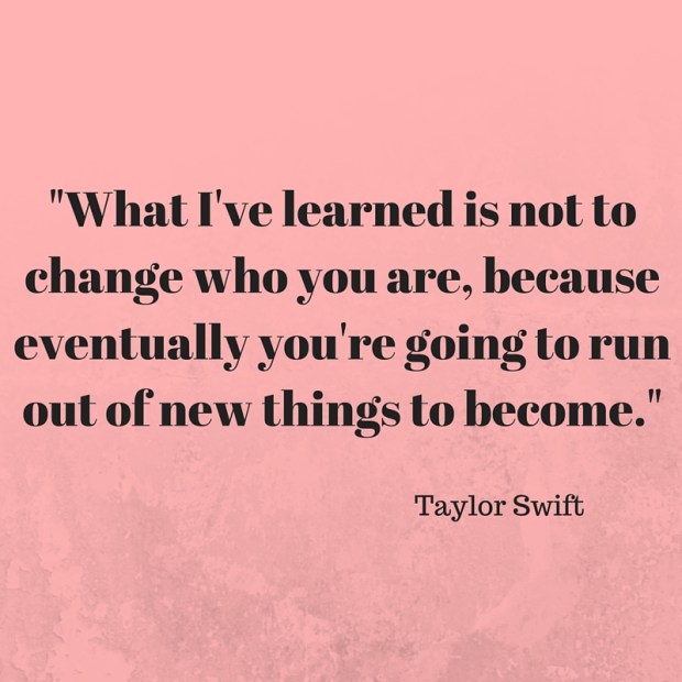 -What I've learned is not to change who you are, because eventually you're going to run out of new things to become.-