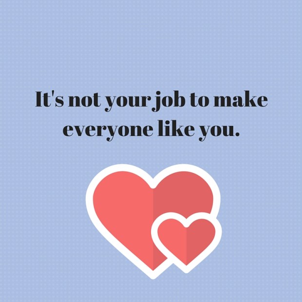 It's not your job to make everyone like you.