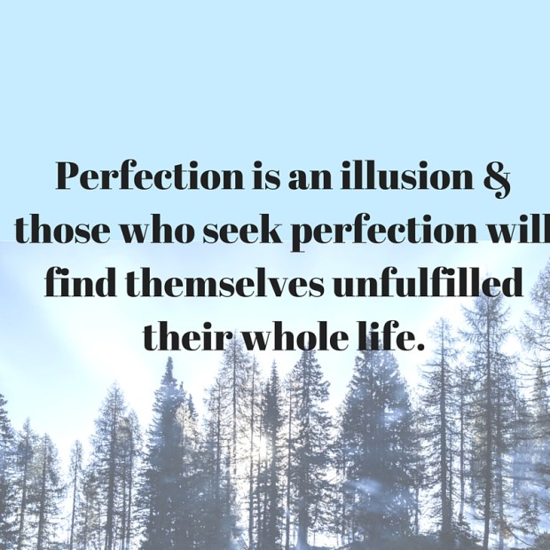 Perfection is an illusion &amp; those who seek perfection will find themselves unfulfilled their whole life.
