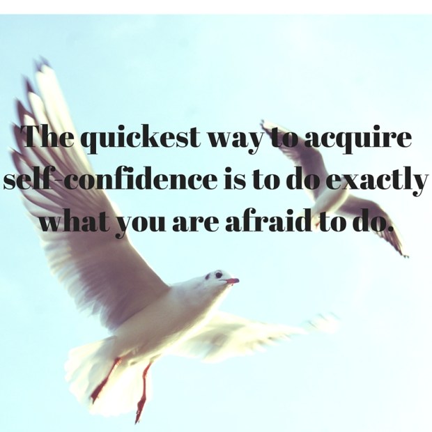 The quickest way to acquire self-confidence is to do exactly what you are afraid to do.