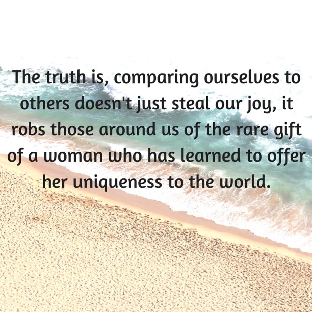 The truth is, comparing ourselves to others doesn't just steal our joy, it robs those around us of the rare gift of a woman who has learned to offer her uniqueness to the world.
