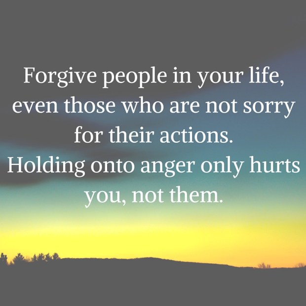 Forgive people in your life, even those who are not sorry for their actions.Holding onto anger only hurts you, not them.