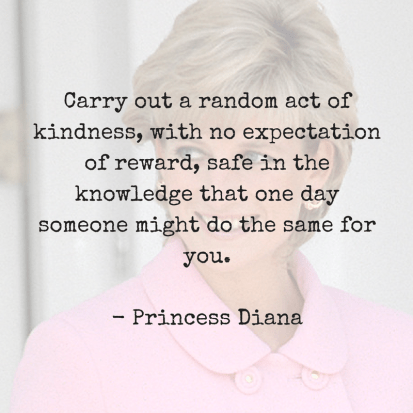 Carry out a random act of kindness, with no expectation of reward, safe in the knowledge that one day someone might do the same for you. Princess DianaRead more at_ https_www.brain