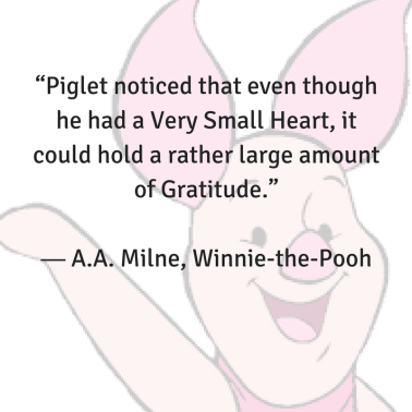 “Piglet noticed that even though he had a Very Small Heart, it could hold a rather large amount of Gratitude.” ― A.A. Milne, Winnie-the-Pooh