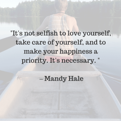 _It's not selfish to love yourself, take care of yourself, and to make your happiness a priority. It's necessary. _ – Mandy Hale