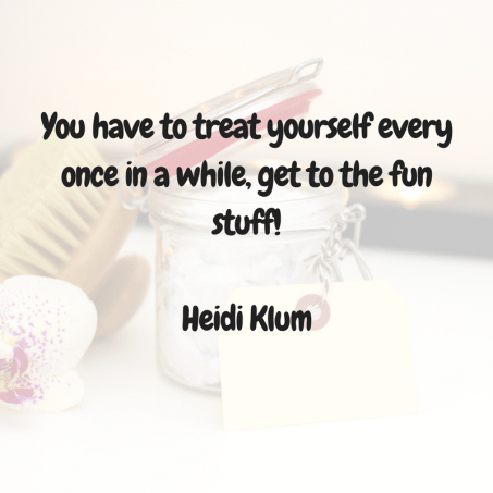 You have to treat yourself every once in a while, get to the fun stuff!Heidi Klum